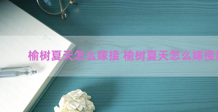 榆树夏天怎么嫁接 榆树夏天怎么嫁接比较好